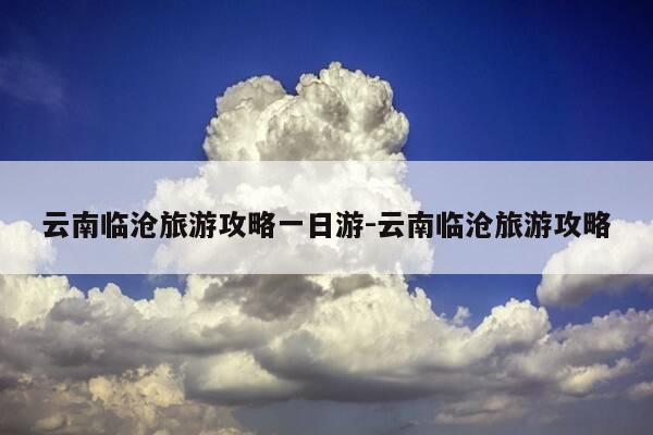云南临沧旅游攻略一日游-云南临沧旅游攻略-第1张图片-优惠活动网 云南临沧旅游攻略一日游-云南临沧旅游攻略-第1张图片-优惠活动网