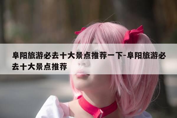 阜阳旅游必去十大景点推荐一下-阜阳旅游必去十大景点推荐-第1张图片-优惠活动网 阜阳旅游必去十大景点推荐一下-阜阳旅游必去十大景点推荐-第1张图片-优惠活动网