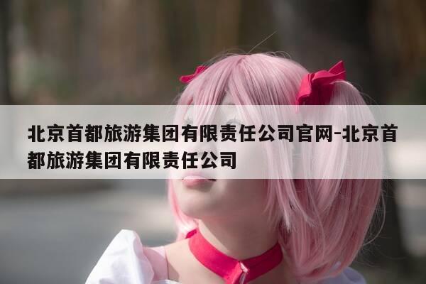 北京首都旅游集团有限责任公司官网-北京首都旅游集团有限责任公司-第1张图片-优惠活动网
