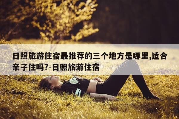 日照旅游住宿最推荐的三个地方是哪里,适合亲子住吗?-日照旅游住宿-第1张图片-优惠活动网 日照旅游住宿最推荐的三个地方是哪里,适合亲子住吗?-日照旅游住宿-第1张图片-优惠活动网