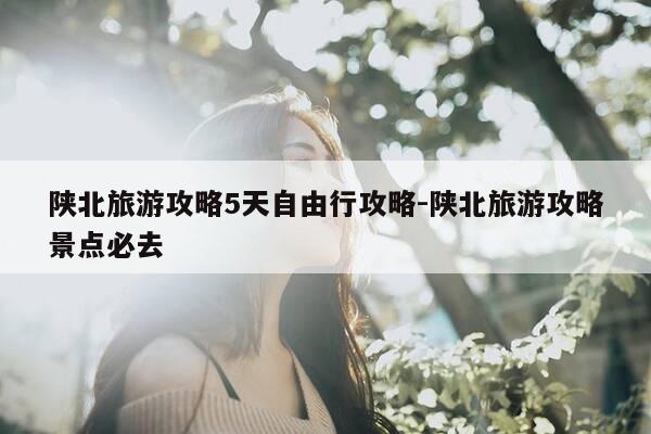 陕北旅游攻略5天自由行攻略-陕北旅游攻略景点必去-第1张图片-优惠活动网 陕北旅游攻略5天自由行攻略-陕北旅游攻略景点必去-第1张图片-优惠活动网
