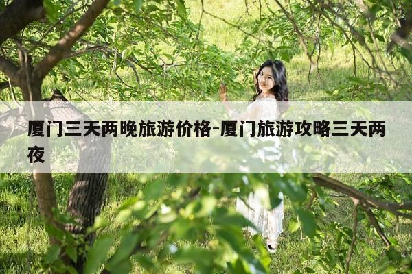 厦门三天两晚旅游价格-厦门旅游攻略三天两夜-第1张图片-优惠活动网 厦门三天两晚旅游价格-厦门旅游攻略三天两夜-第1张图片-优惠活动网