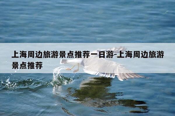 上海周边旅游景点推荐一日游-上海周边旅游景点推荐-第1张图片-优惠活动网 上海周边旅游景点推荐一日游-上海周边旅游景点推荐-第1张图片-优惠活动网
