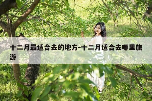 十二月最适合去的地方-十二月适合去哪里旅游-第1张图片-优惠活动网 十二月最适合去的地方-十二月适合去哪里旅游-第1张图片-优惠活动网
