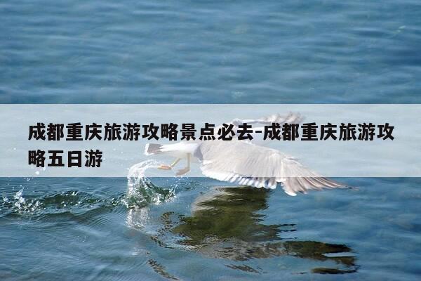成都重庆旅游攻略景点必去-成都重庆旅游攻略五日游-第1张图片-优惠活动网 成都重庆旅游攻略景点必去-成都重庆旅游攻略五日游-第1张图片-优惠活动网