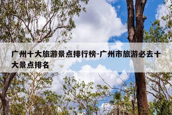 广州十大旅游景点排行榜-广州市旅游必去十大景点排名-第1张图片-优惠活动网