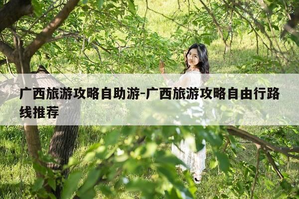 广西旅游攻略自助游-广西旅游攻略自由行路线推荐-第1张图片-优惠活动网 广西旅游攻略自助游-广西旅游攻略自由行路线推荐-第1张图片-优惠活动网