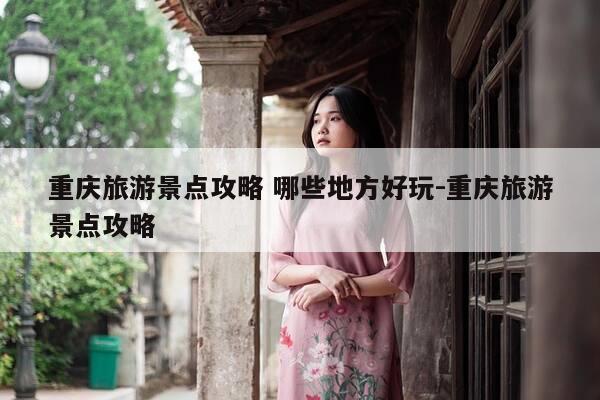 重庆旅游景点攻略 哪些地方好玩-重庆旅游景点攻略-第1张图片-优惠活动网