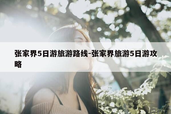 张家界5日游旅游路线-张家界旅游5日游攻略-第1张图片-优惠活动网 张家界5日游旅游路线-张家界旅游5日游攻略-第1张图片-优惠活动网