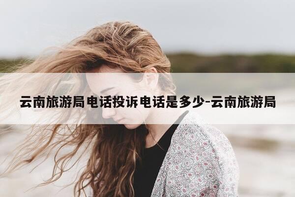 云南旅游局电话投诉电话是多少-云南旅游局-第1张图片-优惠活动网 云南旅游局电话投诉电话是多少-云南旅游局-第1张图片-优惠活动网