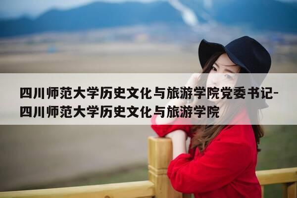四川师范大学历史文化与旅游学院党委书记-四川师范大学历史文化与旅游学院-第1张图片-优惠活动网 四川师范大学历史文化与旅游学院党委书记-四川师范大学历史文化与旅游学院-第1张图片-优惠活动网