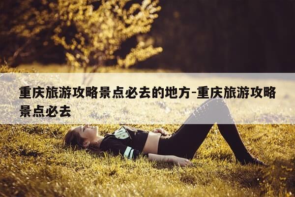 重庆旅游攻略景点必去的地方-重庆旅游攻略景点必去-第1张图片-优惠活动网
