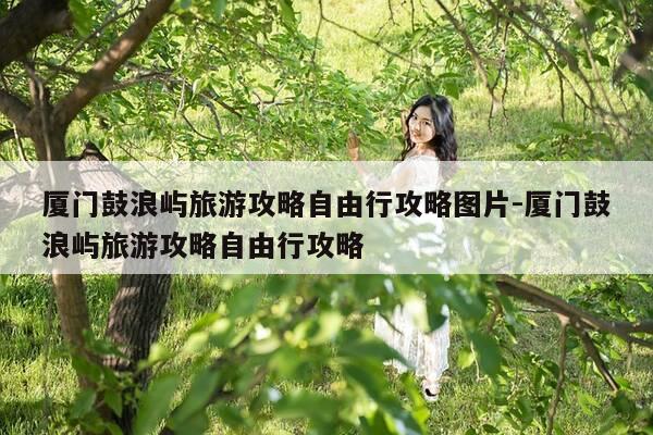 厦门鼓浪屿旅游攻略自由行攻略图片-厦门鼓浪屿旅游攻略自由行攻略-第1张图片-优惠活动网 厦门鼓浪屿旅游攻略自由行攻略图片-厦门鼓浪屿旅游攻略自由行攻略-第1张图片-优惠活动网