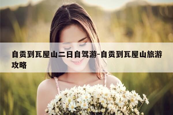 自贡到瓦屋山二日自驾游-自贡到瓦屋山旅游攻略-第1张图片-优惠活动网 自贡到瓦屋山二日自驾游-自贡到瓦屋山旅游攻略-第1张图片-优惠活动网