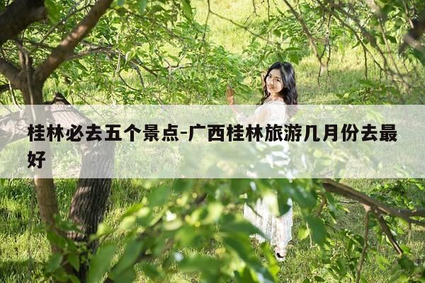 桂林必去五个景点-广西桂林旅游几月份去最好-第1张图片-优惠活动网 桂林必去五个景点-广西桂林旅游几月份去最好-第1张图片-优惠活动网