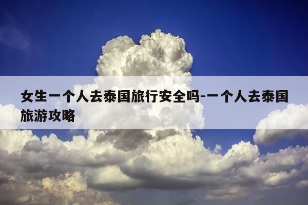 女生一个人去泰国旅行安全吗-一个人去泰国旅游攻略-第1张图片-优惠活动网 女生一个人去泰国旅行安全吗-一个人去泰国旅游攻略-第1张图片-优惠活动网