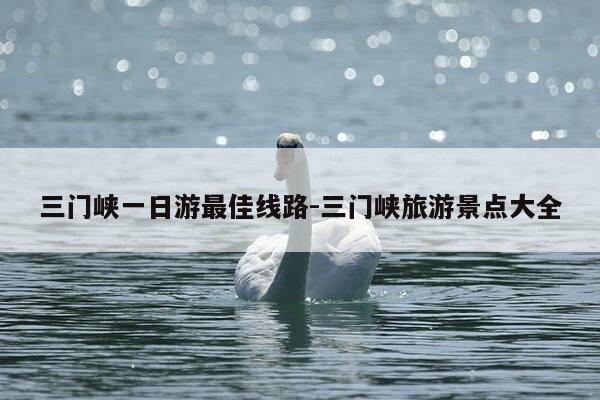 三门峡一日游最佳线路-三门峡旅游景点大全-第1张图片-优惠活动网 三门峡一日游最佳线路-三门峡旅游景点大全-第1张图片-优惠活动网