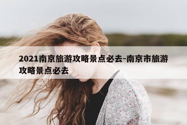 2021南京旅游攻略景点必去-南京市旅游攻略景点必去-第1张图片-优惠活动网 2021南京旅游攻略景点必去-南京市旅游攻略景点必去-第1张图片-优惠活动网