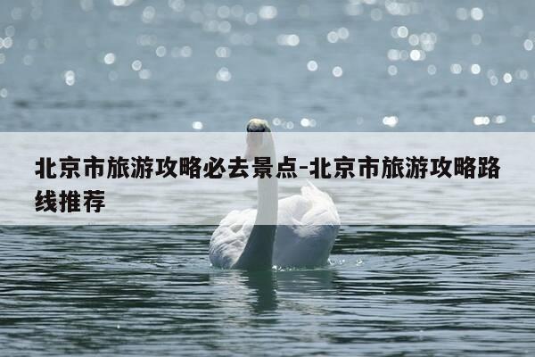 北京市旅游攻略必去景点-北京市旅游攻略路线推荐-第1张图片-优惠活动网 北京市旅游攻略必去景点-北京市旅游攻略路线推荐-第1张图片-优惠活动网