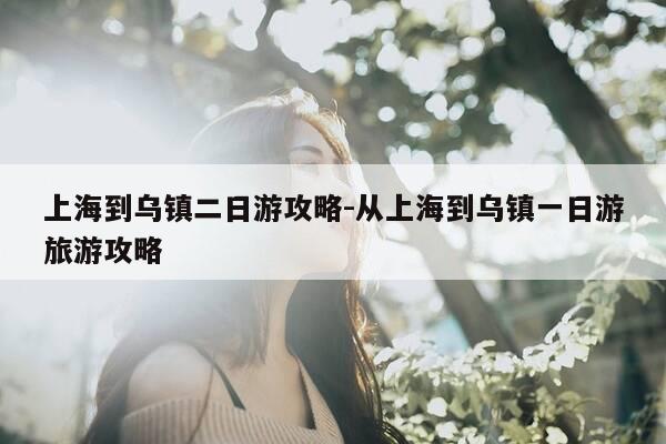 上海到乌镇二日游攻略-从上海到乌镇一日游旅游攻略-第1张图片-优惠活动网 上海到乌镇二日游攻略-从上海到乌镇一日游旅游攻略-第1张图片-优惠活动网