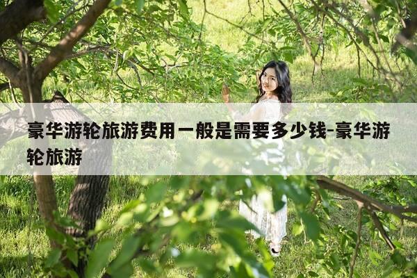 豪华游轮旅游费用一般是需要多少钱-豪华游轮旅游-第1张图片-优惠活动网
