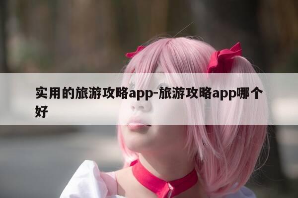 实用的旅游攻略app-旅游攻略app哪个好-第1张图片-优惠活动网 实用的旅游攻略app-旅游攻略app哪个好-第1张图片-优惠活动网