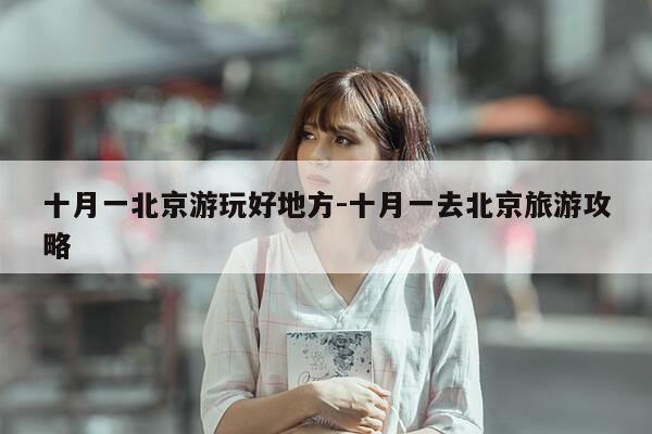 十月一北京游玩好地方-十月一去北京旅游攻略-第1张图片-优惠活动网 十月一北京游玩好地方-十月一去北京旅游攻略-第1张图片-优惠活动网