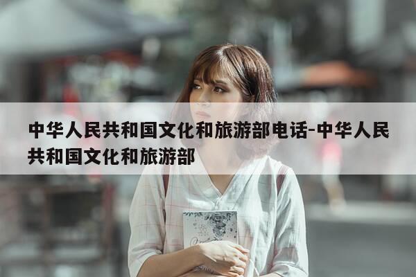 中华人民共和国文化和旅游部电话-中华人民共和国文化和旅游部-第1张图片-优惠活动网 中华人民共和国文化和旅游部电话-中华人民共和国文化和旅游部-第1张图片-优惠活动网