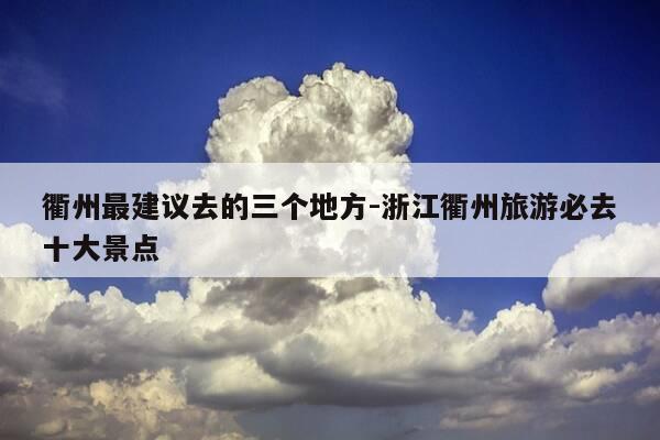 衢州最建议去的三个地方-浙江衢州旅游必去十大景点-第1张图片-优惠活动网 衢州最建议去的三个地方-浙江衢州旅游必去十大景点-第1张图片-优惠活动网