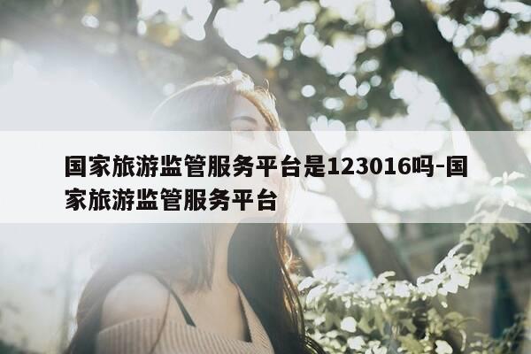 国家旅游监管服务平台是123016吗-国家旅游监管服务平台-第1张图片-优惠活动网 国家旅游监管服务平台是123016吗-国家旅游监管服务平台-第1张图片-优惠活动网