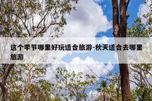 这个季节哪里好玩适合旅游-秋天适合去哪里旅游-第1张图片-优惠活动网 这个季节哪里好玩适合旅游-秋天适合去哪里旅游-第1张图片-优惠活动网