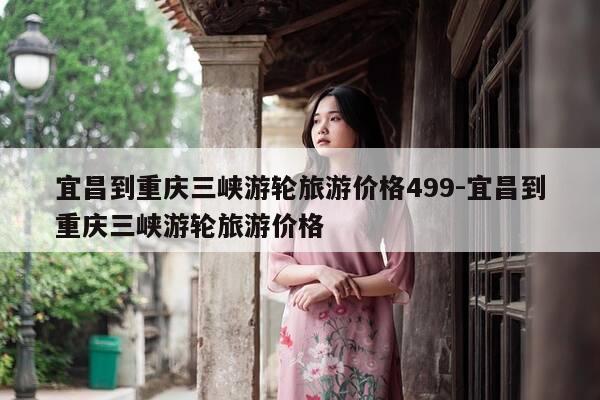 宜昌到重庆三峡游轮旅游价格499-宜昌到重庆三峡游轮旅游价格-第1张图片-优惠活动网