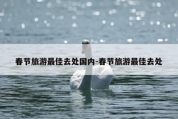 春节旅游最佳去处国内-春节旅游最佳去处-第1张图片-优惠活动网 春节旅游最佳去处国内-春节旅游最佳去处-第1张图片-优惠活动网