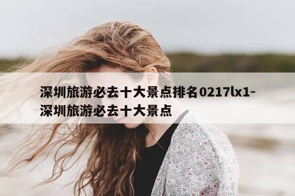 深圳旅游必去十大景点排名0217lx1-深圳旅游必去十大景点-第1张图片-优惠活动网 深圳旅游必去十大景点排名0217lx1-深圳旅游必去十大景点-第1张图片-优惠活动网