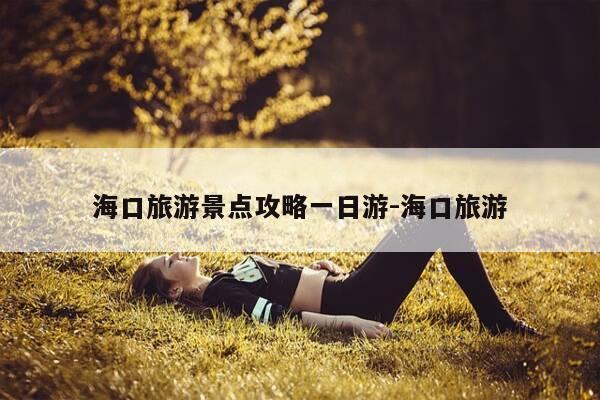 海口旅游景点攻略一日游-海口旅游-第1张图片-优惠活动网 海口旅游景点攻略一日游-海口旅游-第1张图片-优惠活动网