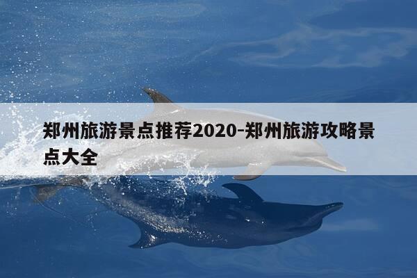 郑州旅游景点推荐2020-郑州旅游攻略景点大全-第1张图片-优惠活动网 郑州旅游景点推荐2020-郑州旅游攻略景点大全-第1张图片-优惠活动网