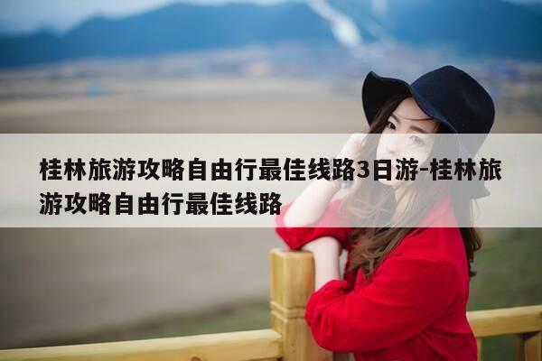 桂林旅游攻略自由行最佳线路3日游-桂林旅游攻略自由行最佳线路-第1张图片-优惠活动网 桂林旅游攻略自由行最佳线路3日游-桂林旅游攻略自由行最佳线路-第1张图片-优惠活动网