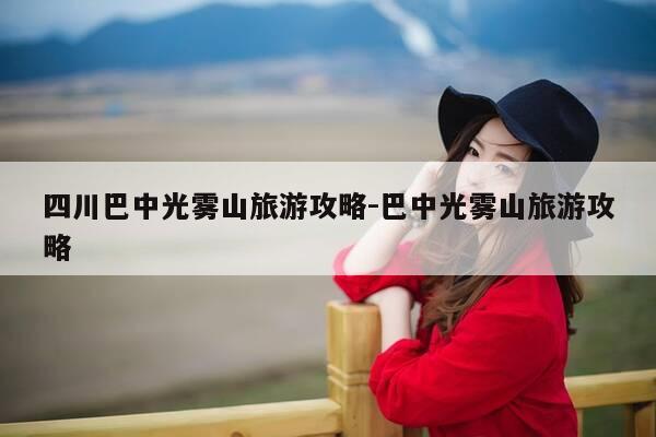四川巴中光雾山旅游攻略-巴中光雾山旅游攻略-第1张图片-优惠活动网 四川巴中光雾山旅游攻略-巴中光雾山旅游攻略-第1张图片-优惠活动网