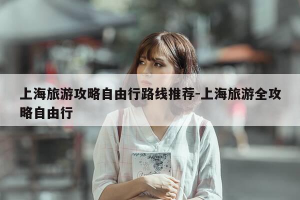 上海旅游攻略自由行路线推荐-上海旅游全攻略自由行-第1张图片-优惠活动网 上海旅游攻略自由行路线推荐-上海旅游全攻略自由行-第1张图片-优惠活动网