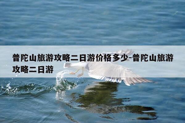 普陀山旅游攻略二日游价格多少-普陀山旅游攻略二日游-第1张图片-优惠活动网 普陀山旅游攻略二日游价格多少-普陀山旅游攻略二日游-第1张图片-优惠活动网