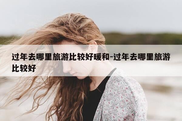 过年去哪里旅游比较好暖和-过年去哪里旅游比较好-第1张图片-优惠活动网 过年去哪里旅游比较好暖和-过年去哪里旅游比较好-第1张图片-优惠活动网