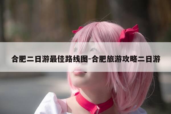 合肥二日游最佳路线图-合肥旅游攻略二日游-第1张图片-优惠活动网 合肥二日游最佳路线图-合肥旅游攻略二日游-第1张图片-优惠活动网