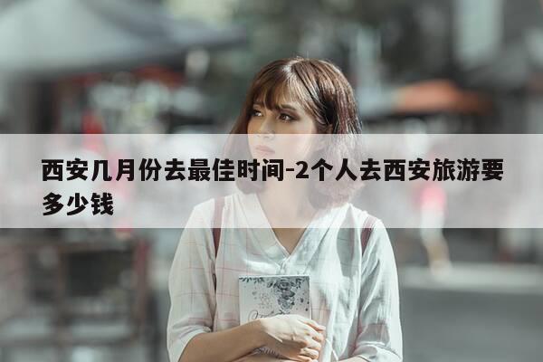 西安几月份去最佳时间-2个人去西安旅游要多少钱-第1张图片-优惠活动网 西安几月份去最佳时间-2个人去西安旅游要多少钱-第1张图片-优惠活动网