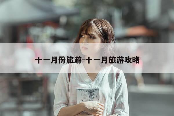 十一月份旅游-十一月旅游攻略-第1张图片-优惠活动网 十一月份旅游-十一月旅游攻略-第1张图片-优惠活动网