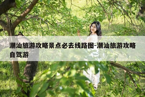 潮汕旅游攻略景点必去线路图-潮汕旅游攻略自驾游-第1张图片-优惠活动网 潮汕旅游攻略景点必去线路图-潮汕旅游攻略自驾游-第1张图片-优惠活动网