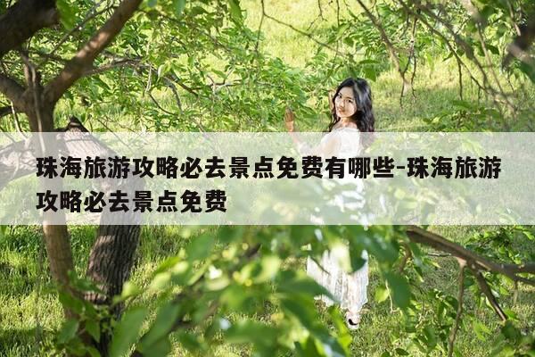 珠海旅游攻略必去景点免费有哪些-珠海旅游攻略必去景点免费-第1张图片-优惠活动网