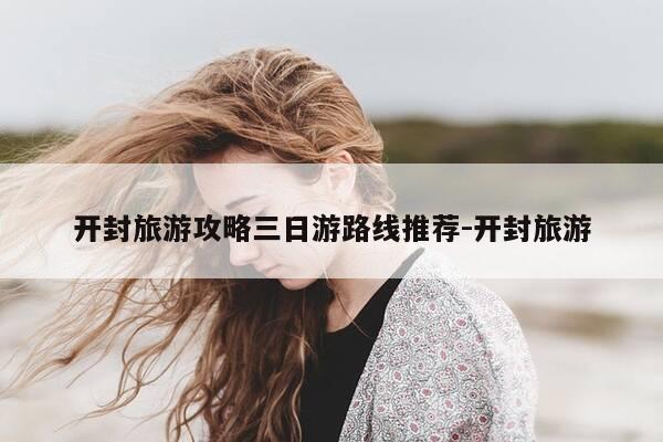 开封旅游攻略三日游路线推荐-开封旅游-第1张图片-优惠活动网 开封旅游攻略三日游路线推荐-开封旅游-第1张图片-优惠活动网