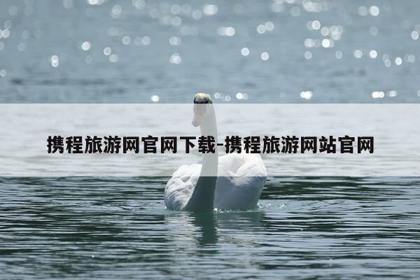 携程旅游网官网下载-携程旅游网站官网-第1张图片-优惠活动网 携程旅游网官网下载-携程旅游网站官网-第1张图片-优惠活动网
