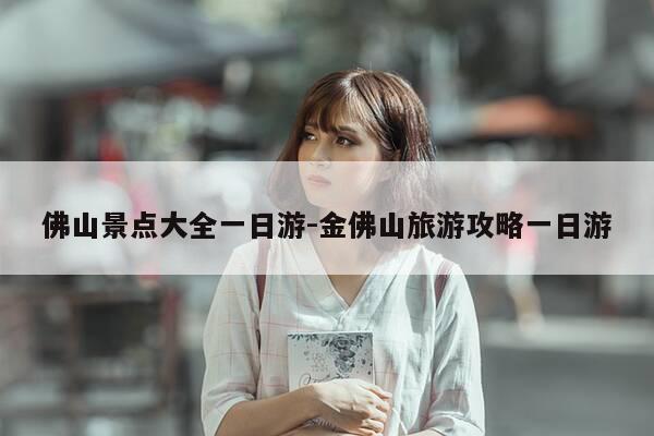 佛山景点大全一日游-金佛山旅游攻略一日游-第1张图片-优惠活动网 佛山景点大全一日游-金佛山旅游攻略一日游-第1张图片-优惠活动网