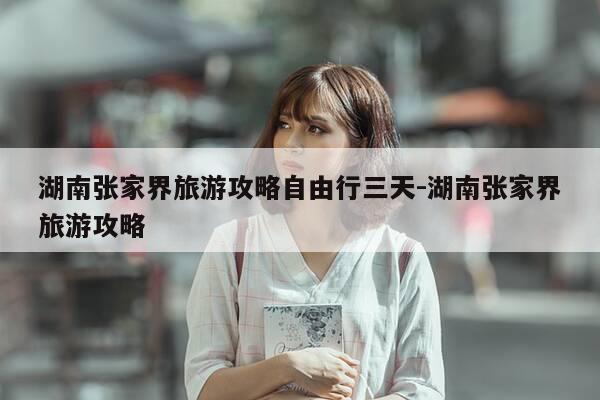 湖南张家界旅游攻略自由行三天-湖南张家界旅游攻略-第1张图片-优惠活动网 湖南张家界旅游攻略自由行三天-湖南张家界旅游攻略-第1张图片-优惠活动网